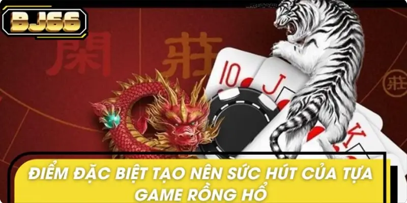 Điểm đặc biệt tạo nên sức hút của tựa game rồng hổ Điểm đặc biệt tạo nên sức hút của tựa game rồng hổ